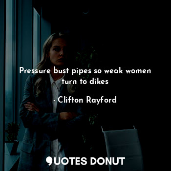  Pressure bust pipes so weak women turn to dikes... - Clifton Rayford - Quotes Donut