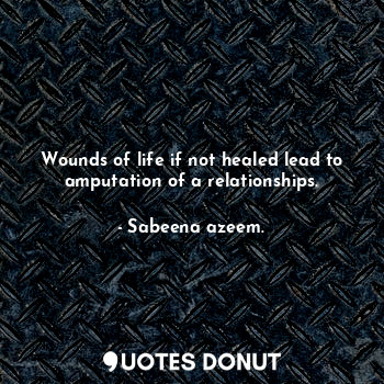  Wounds of life if not healed lead to amputation of a relationships.... - Sabeena azeem. - Quotes Donut