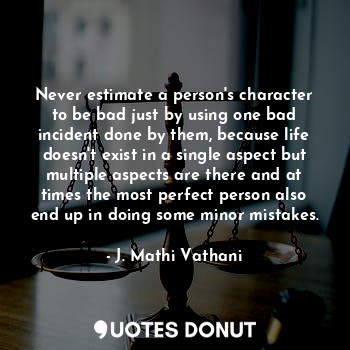 Never estimate a person's character to be bad just by using one bad incident done by them, because life doesn't exist in a single aspect but multiple aspects are there and at times the most perfect person also end up in doing some minor mistakes.