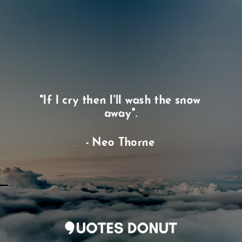  "If I cry then I'll wash the snow away".... - Neo Thorne - Quotes Donut