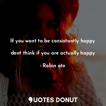  If you want to be consistantly happy 
dont think if you are actually happy... - Robin oto - Quotes Donut