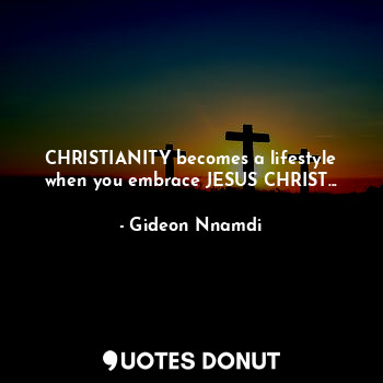 CHRISTIANITY becomes a lifestyle when you embrace JESUS CHRIST...