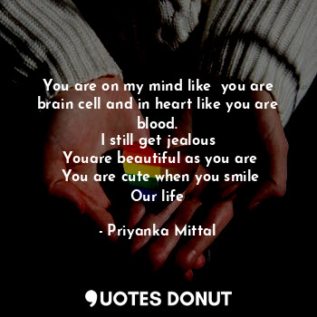 You are on my mind like  you are brain cell and in heart like you are blood.
I still get jealous
 Youare beautiful as you are
 You are cute when you smile
Our life