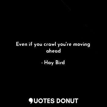 Even if you crawl you're moving ahead