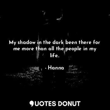  My shadow in the dark been there for me more than all the people in my life..... - Hanna - Quotes Donut