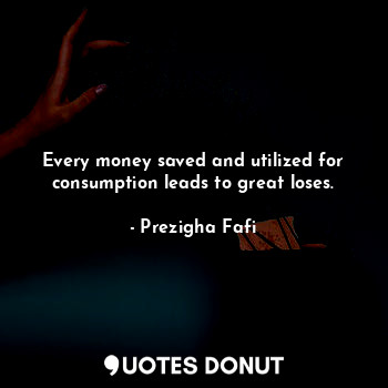  Every money saved and utilized for consumption leads to great loses.... - Prezigha Fafi - Quotes Donut