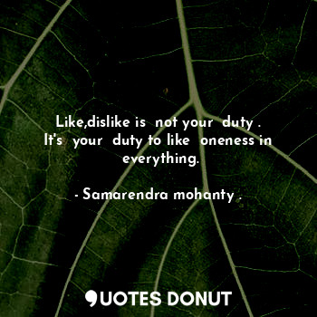 Like,dislike is  not your  duty . It's  your  duty to like  oneness in  everything.