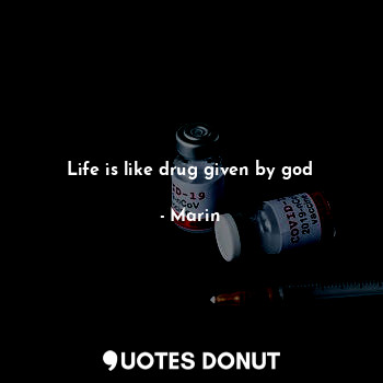 Life is like drug given by god