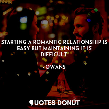 STARTING A ROMANTIC RELATIONSHIP IS EASY BUT MAINTAINING IT IS DIFFICULT.