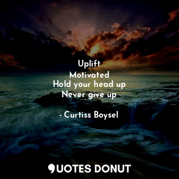 Uplift
Motivated
Hold your head up
Never give up