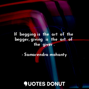  If  begging is  the  art  of  the  begger, giving  is  the  art  of  the  giver ... - Samarendra mohanty - Quotes Donut