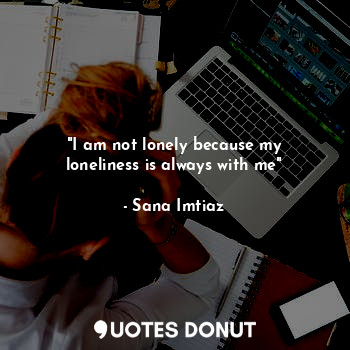 "I am not lonely because my loneliness is always with me"