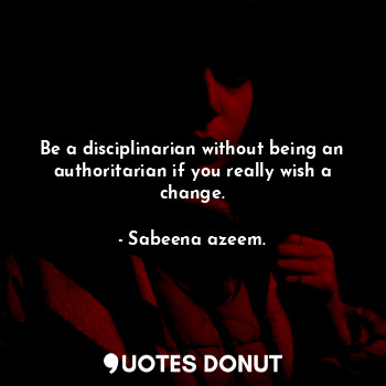  Be a disciplinarian without being an authoritarian if you really wish a change.... - Sabeena azeem. - Quotes Donut