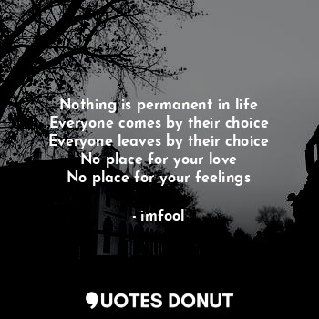Nothing is permanent in life
Everyone comes by their choice
Everyone leaves by their choice
No place for your love
No place for your feelings