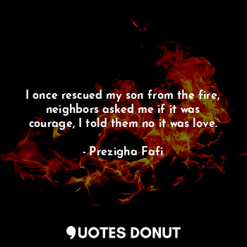  I once rescued my son from the fire, neighbors asked me if it was courage, I tol... - Prezigha Fafi - Quotes Donut