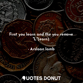 First you learn and the you remove "L"(earn).