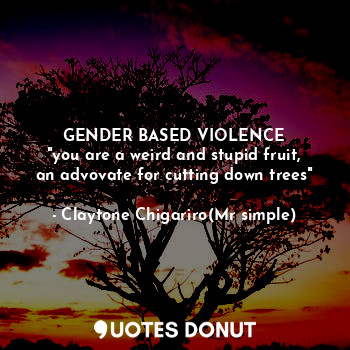  GENDER BASED VIOLENCE
"you are a weird and stupid fruit, an advovate for cutting... - Claytone Chigariro(Mr simple) - Quotes Donut