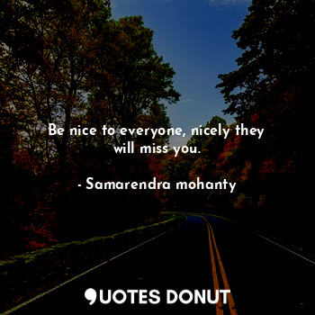  Be nice to everyone, nicely they will miss you.... - Samarendra mohanty - Quotes Donut