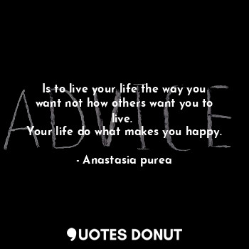Is to live your life the way you want not how others want you to live. 
Your life do what makes you happy.
