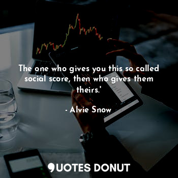 The one who gives you this so called social score, then who gives them theirs.'