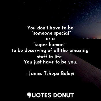 You don’t have to be
 “someone special”
 or a 
“super-human” 
to be deserving of all the amazing stuff in life. 
You just have to be you.