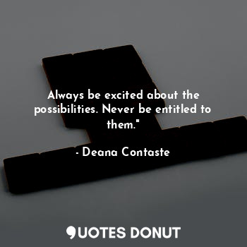 Always be excited about the possibilities. Never be entitled to them."