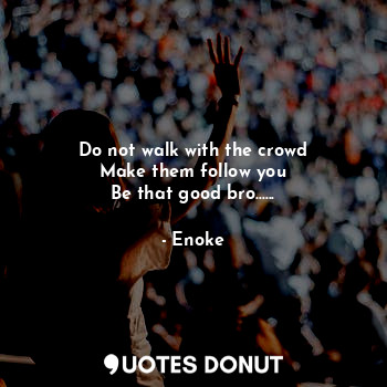  Do not walk with the crowd
Make them follow you
Be that good bro......... - Enoke - Quotes Donut