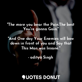 "The more you bear the Pain.The best You're gonna Gain."

"And One day Your Enemies will bow down in front of you and Say that This Man was Insane."