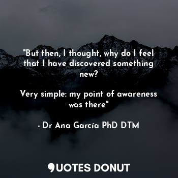  "But then, I thought, why do I feel that I have discovered something new?

Very ... - Dr Ana García PhD DTM - Quotes Donut