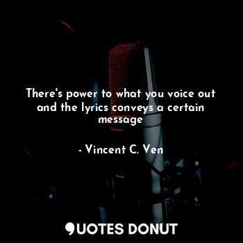  There's power to what you voice out and the lyrics conveys a certain message... - Vincent C. Ven - Quotes Donut