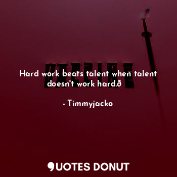 Hard work beats talent when talent doesn't work hard.?