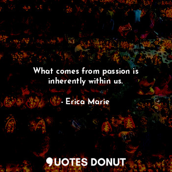  What comes from passion is inherently within us.... - Erica Marie - Quotes Donut