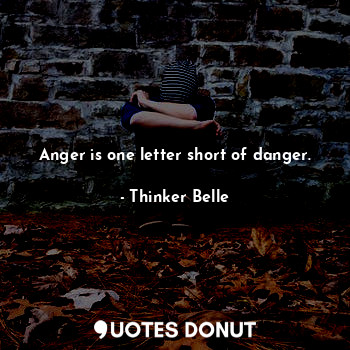 Anger is one letter short of danger.