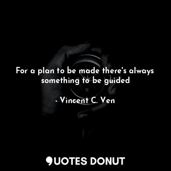 For a plan to be made there's always something to be guided