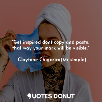  "Get inspired dont copy and paste, that way your mark will be visible."... - Claytone Chigariro(Mr simple) - Quotes Donut