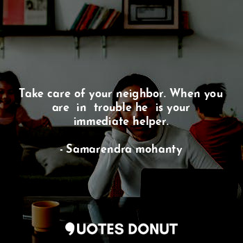  Take care of your neighbor. When you are  in  trouble he  is your immediate help... - Samarendra mohanty - Quotes Donut