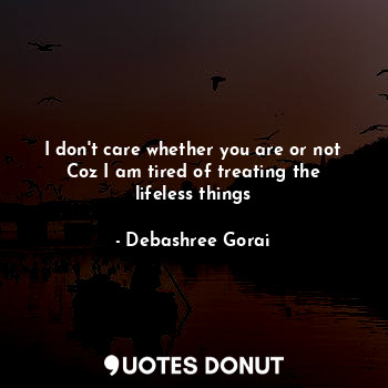  I don't care whether you are or not
Coz I am tired of treating the lifeless thin... - Debashree Gorai - Quotes Donut