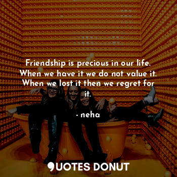  Friendship is precious in our life.
When we have it we do not value it.
When we ... - neha - Quotes Donut