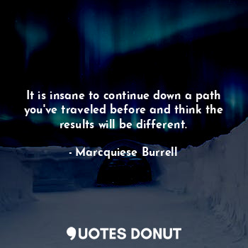 It is insane to continue down a path you've traveled before and think the results will be different.