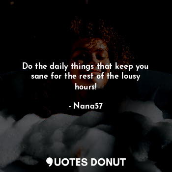 Do the daily things that keep you sane for the rest of the lousy hours!