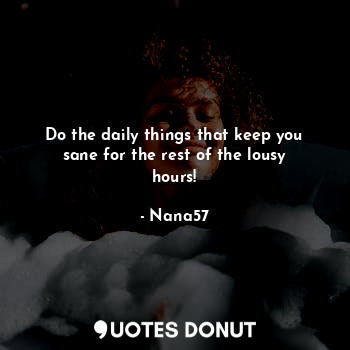  Do the daily things that keep you sane for the rest of the lousy hours!... - Nana57 - Quotes Donut