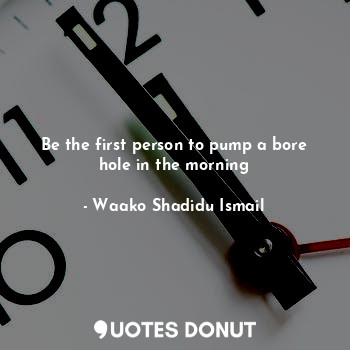  Be the first person to pump a bore hole in the morning... - Waako Shadidu Ismail - Quotes Donut