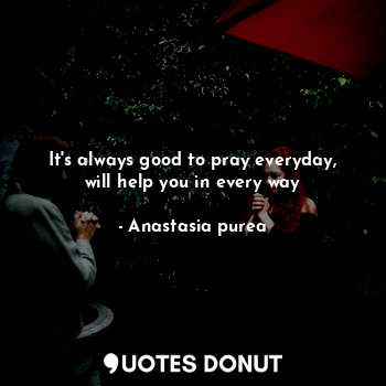 It's always good to pray everyday, will help you in every way