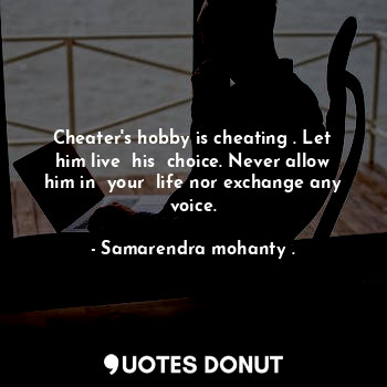 Cheater's hobby is cheating . Let him live  his  choice. Never allow him in  your  life nor exchange any voice.