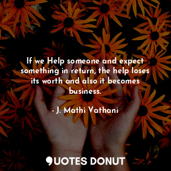 If we Help someone and expect something in return, the help loses its worth and also it becomes business.