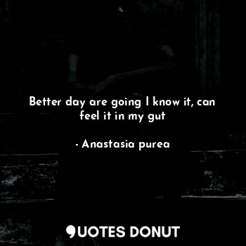  Better day are going I know it, can feel it in my gut... - Anastasia purea - Quotes Donut