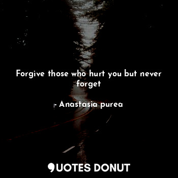 Forgive those who hurt you but never forget