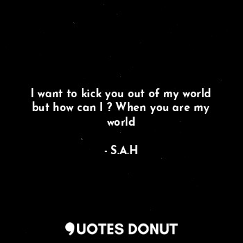  I want to kick you out of my world but how can I ? When you are my world... - S.A.H - Quotes Donut