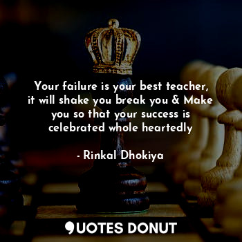 Your failure is your best teacher, it will shake you break you & Make you so that your success is celebrated whole heartedly