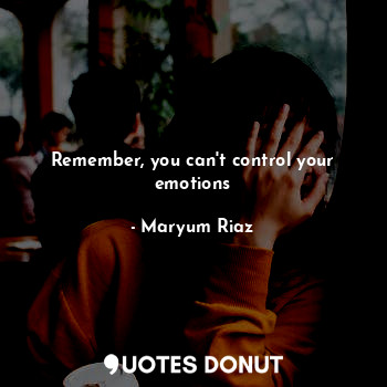 Remember, you can't control your emotions